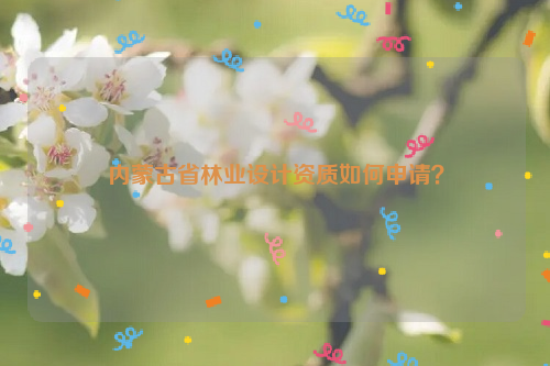 內(nèi)蒙古省林業(yè)設(shè)計(jì)資質(zhì)如何申請(qǐng)？