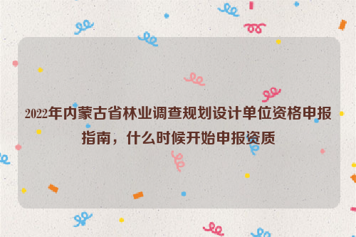 2022年內(nèi)蒙古省林業(yè)調(diào)查規(guī)劃設(shè)計(jì)單位資格申報(bào)指南，什么時(shí)候開(kāi)始申報(bào)資質(zhì)