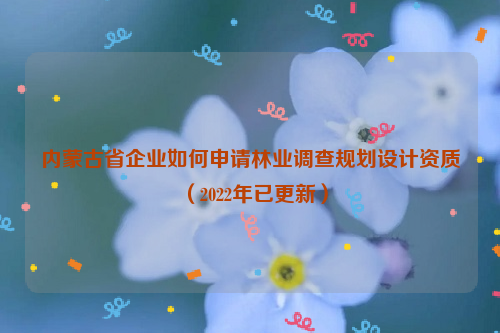 內(nèi)蒙古省企業(yè)如何申請(qǐng)林業(yè)調(diào)查規(guī)劃設(shè)計(jì)資質(zhì)（2022年已更新）