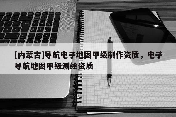 [內(nèi)蒙古]導(dǎo)航電子地圖甲級(jí)制作資質(zhì)，電子導(dǎo)航地圖甲級(jí)測繪資質(zhì)