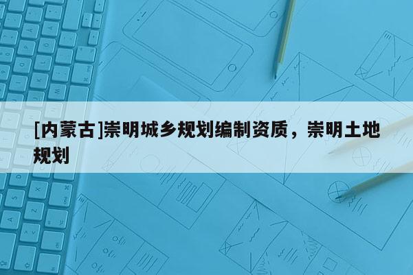 [內(nèi)蒙古]崇明城鄉(xiāng)規(guī)劃編制資質(zhì)，崇明土地規(guī)劃