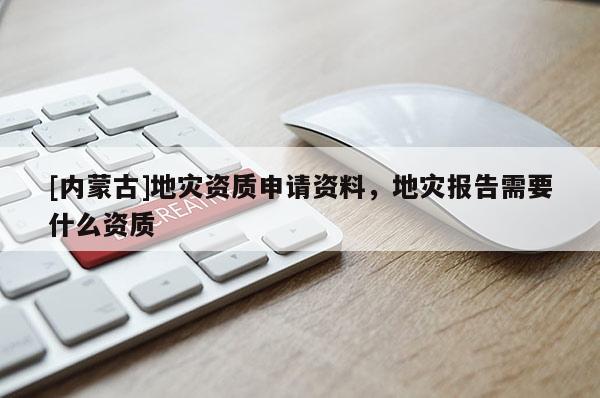 [內(nèi)蒙古]地災(zāi)資質(zhì)申請資料，地災(zāi)報告需要什么資質(zhì)