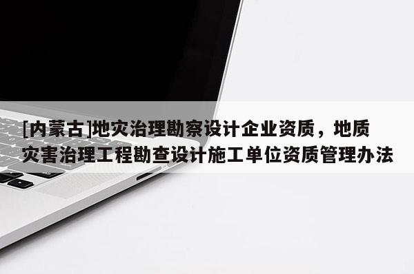 [內(nèi)蒙古]地災(zāi)治理勘察設(shè)計(jì)企業(yè)資質(zhì)，地質(zhì)災(zāi)害治理工程勘查設(shè)計(jì)施工單位資質(zhì)管理辦法