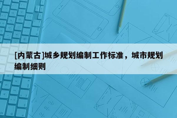 [內(nèi)蒙古]城鄉(xiāng)規(guī)劃編制工作標(biāo)準(zhǔn)，城市規(guī)劃編制細(xì)則