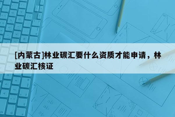 [內(nèi)蒙古]林業(yè)碳匯要什么資質(zhì)才能申請(qǐng)，林業(yè)碳匯核證