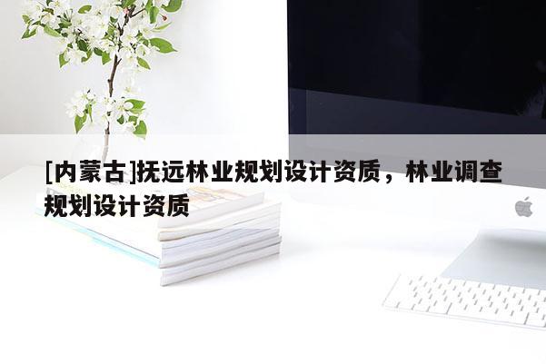 [內(nèi)蒙古]撫遠林業(yè)規(guī)劃設(shè)計資質(zhì)，林業(yè)調(diào)查規(guī)劃設(shè)計資質(zhì)