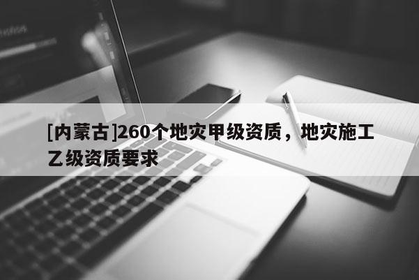 [內(nèi)蒙古]260個(gè)地災(zāi)甲級(jí)資質(zhì)，地災(zāi)施工乙級(jí)資質(zhì)要求