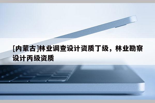 [內(nèi)蒙古]林業(yè)調(diào)查設(shè)計資質(zhì)丁級，林業(yè)勘察設(shè)計丙級資質(zhì)