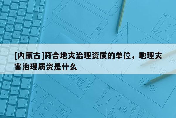 [內(nèi)蒙古]符合地災(zāi)治理資質(zhì)的單位，地理災(zāi)害治理質(zhì)資是什么