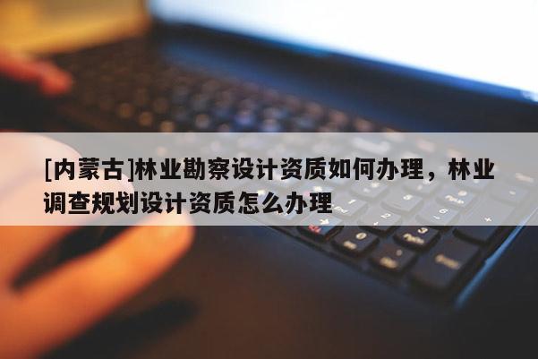 [內(nèi)蒙古]林業(yè)勘察設計資質(zhì)如何辦理，林業(yè)調(diào)查規(guī)劃設計資質(zhì)怎么辦理