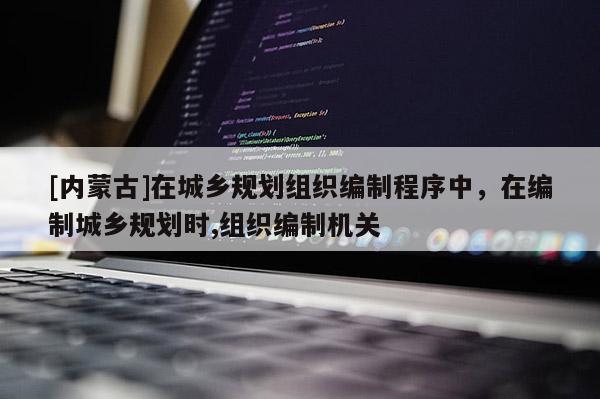 [內(nèi)蒙古]在城鄉(xiāng)規(guī)劃組織編制程序中，在編制城鄉(xiāng)規(guī)劃時,組織編制機(jī)關(guān)