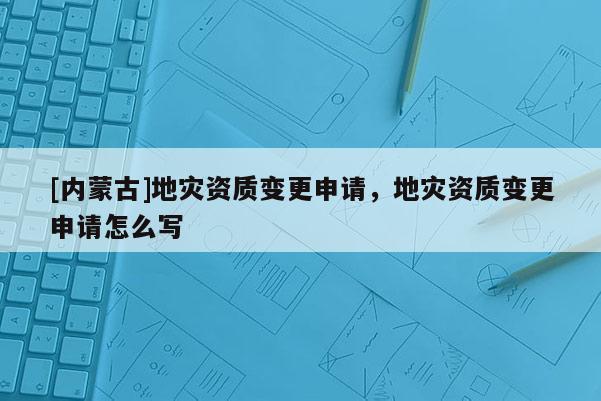 [內(nèi)蒙古]地災(zāi)資質(zhì)變更申請，地災(zāi)資質(zhì)變更申請怎么寫