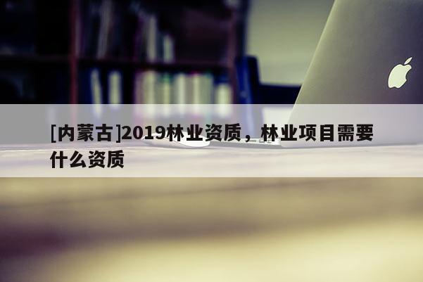 [內蒙古]2019林業(yè)資質，林業(yè)項目需要什么資質