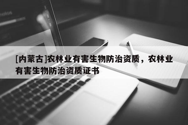 [內蒙古]農(nóng)林業(yè)有害生物防治資質，農(nóng)林業(yè)有害生物防治資質證書