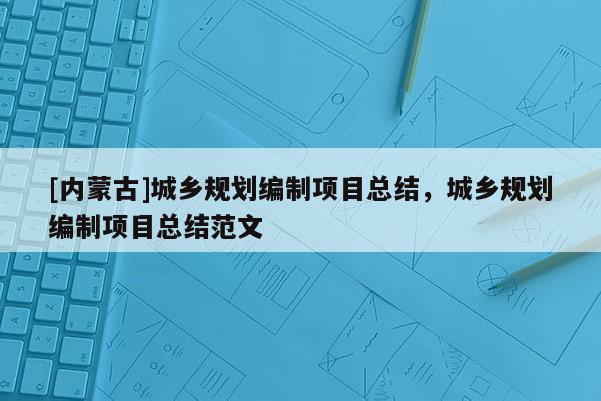 [內(nèi)蒙古]城鄉(xiāng)規(guī)劃編制項目總結(jié)，城鄉(xiāng)規(guī)劃編制項目總結(jié)范文