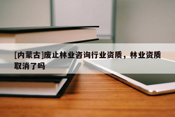 [內(nèi)蒙古]廢止林業(yè)咨詢行業(yè)資質(zhì)，林業(yè)資質(zhì)取消了嗎