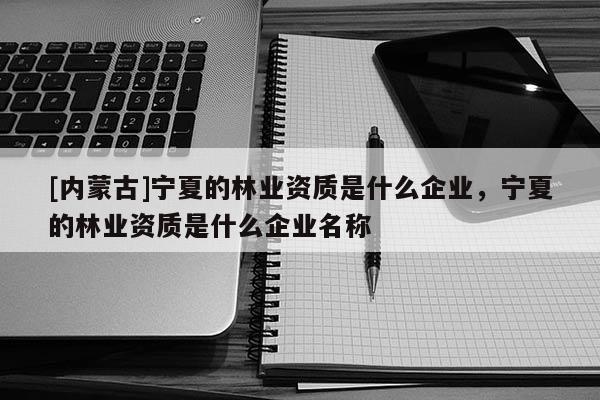 [內蒙古]寧夏的林業(yè)資質是什么企業(yè)，寧夏的林業(yè)資質是什么企業(yè)名稱