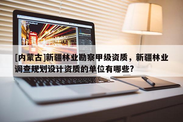 [內蒙古]新疆林業(yè)勘察甲級資質，新疆林業(yè)調查規(guī)劃設計資質的單位有哪些?