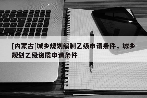 [內蒙古]城鄉(xiāng)規(guī)劃編制乙級申請條件，城鄉(xiāng)規(guī)劃乙級資質申請條件