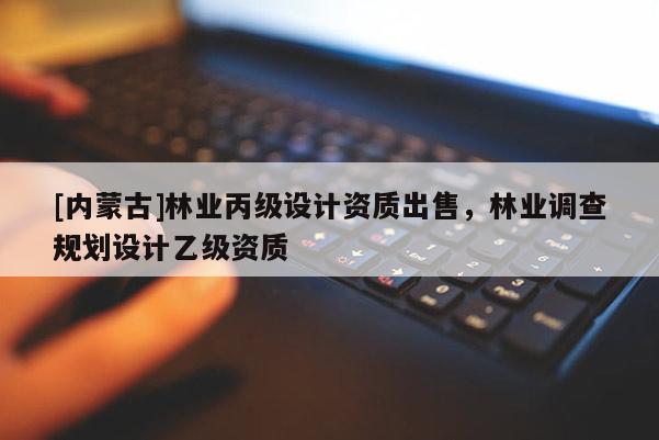 [內(nèi)蒙古]林業(yè)丙級設(shè)計資質(zhì)出售，林業(yè)調(diào)查規(guī)劃設(shè)計乙級資質(zhì)