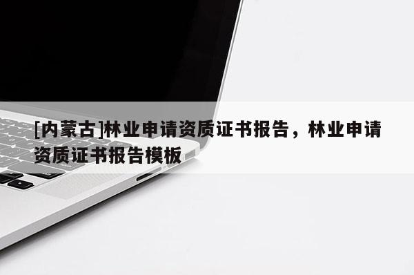 [內(nèi)蒙古]林業(yè)申請資質(zhì)證書報(bào)告，林業(yè)申請資質(zhì)證書報(bào)告模板