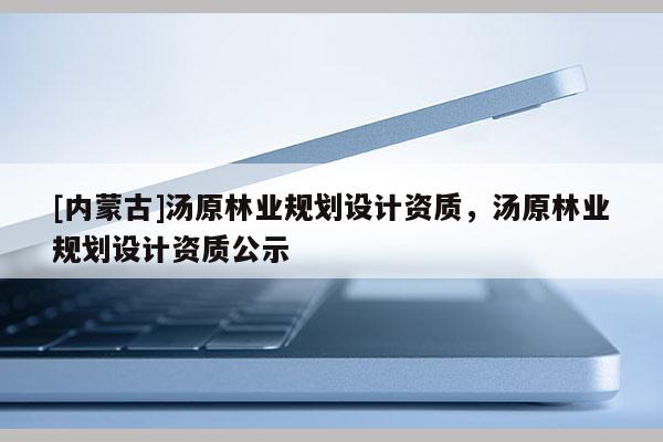 [內(nèi)蒙古]湯原林業(yè)規(guī)劃設(shè)計資質(zhì)，湯原林業(yè)規(guī)劃設(shè)計資質(zhì)公示