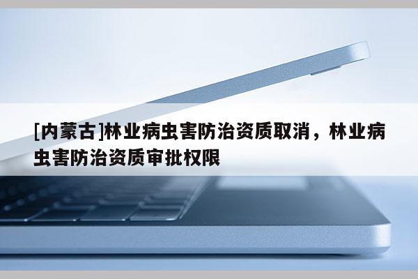 [內(nèi)蒙古]林業(yè)病蟲(chóng)害防治資質(zhì)取消，林業(yè)病蟲(chóng)害防治資質(zhì)審批權(quán)限