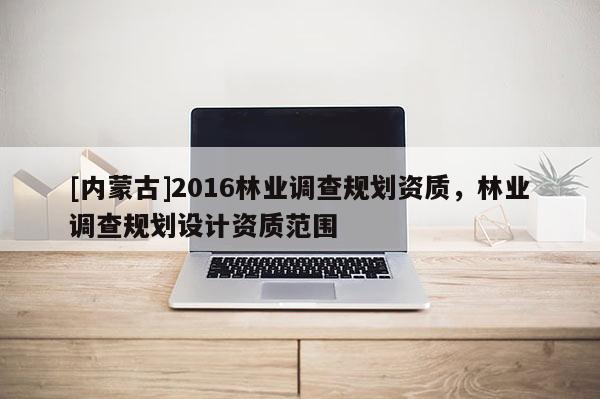 [內(nèi)蒙古]2016林業(yè)調(diào)查規(guī)劃資質(zhì)，林業(yè)調(diào)查規(guī)劃設(shè)計資質(zhì)范圍