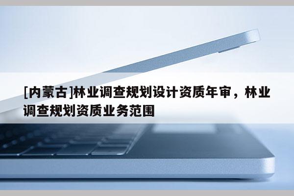 [內(nèi)蒙古]林業(yè)調(diào)查規(guī)劃設(shè)計(jì)資質(zhì)年審，林業(yè)調(diào)查規(guī)劃資質(zhì)業(yè)務(wù)范圍