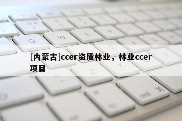 [內(nèi)蒙古]ccer資質(zhì)林業(yè)，林業(yè)ccer項(xiàng)目