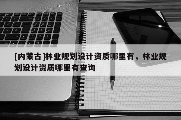 [內(nèi)蒙古]林業(yè)規(guī)劃設計資質(zhì)哪里有，林業(yè)規(guī)劃設計資質(zhì)哪里有查詢