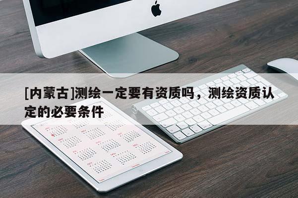[內(nèi)蒙古]測(cè)繪一定要有資質(zhì)嗎，測(cè)繪資質(zhì)認(rèn)定的必要條件