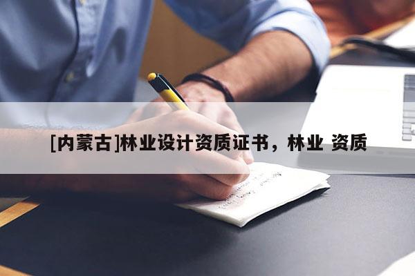 [內蒙古]林業(yè)設計資質證書，林業(yè) 資質