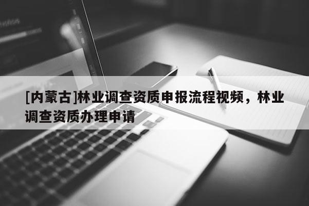 [內蒙古]林業(yè)調查資質申報流程視頻，林業(yè)調查資質辦理申請