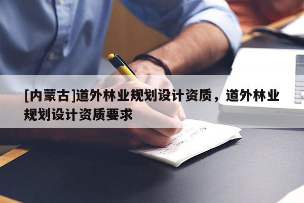 [內蒙古]道外林業(yè)規(guī)劃設計資質，道外林業(yè)規(guī)劃設計資質要求