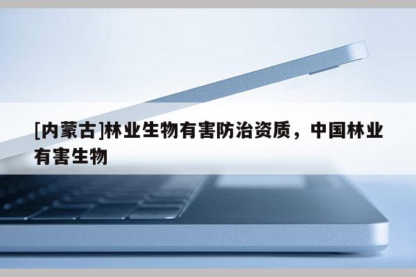 [內(nèi)蒙古]林業(yè)生物有害防治資質(zhì)，中國(guó)林業(yè)有害生物