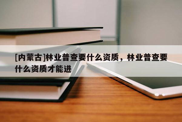 [內(nèi)蒙古]林業(yè)普查要什么資質(zhì)，林業(yè)普查要什么資質(zhì)才能進(jìn)