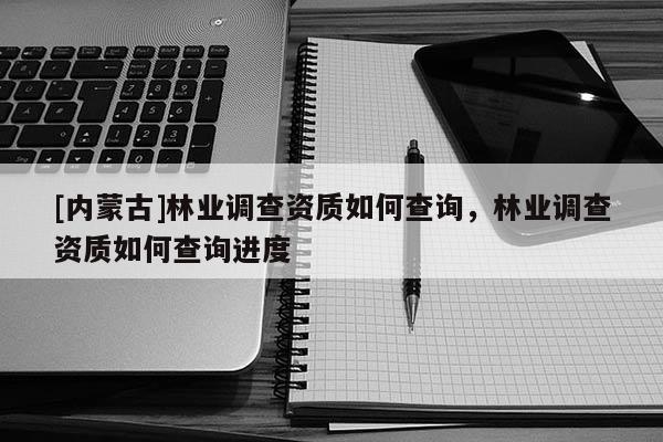 [內(nèi)蒙古]林業(yè)調(diào)查資質(zhì)如何查詢，林業(yè)調(diào)查資質(zhì)如何查詢進(jìn)度