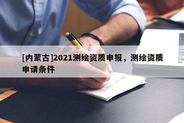 [內(nèi)蒙古]2021測(cè)繪資質(zhì)申報(bào)，測(cè)繪資質(zhì)申請(qǐng)條件