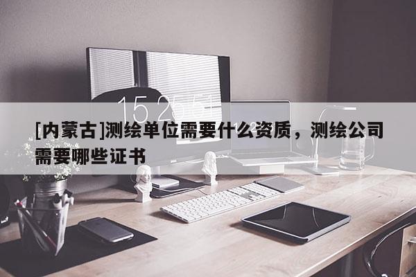 [內蒙古]測繪單位需要什么資質，測繪公司需要哪些證書